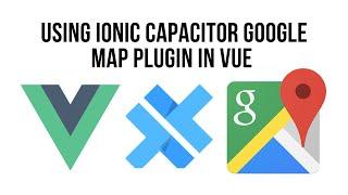 Ionic Vue  - Capacitor Google Map Plugin