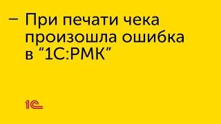 Действия в случае возникновения ошибки при печати чека в "1С:РМК"