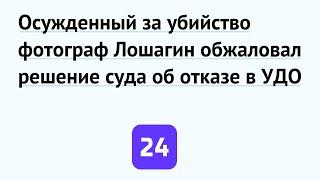 Осужденный за убийство фотограф Лошагин обжаловал решение суда об отказе в УДО