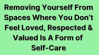 Removing Yourself From Spaces Where You Are Not Loved, Respected & Valued Is A Form of Self-Care