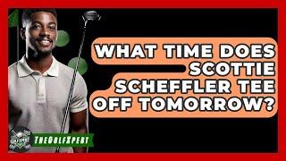 What Time Does Scottie Scheffler Tee Off Tomorrow? - The Golf Xpert