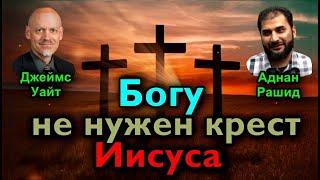 «БОГУ НЕ НУЖЕН КРЕСТ ИИСУСА!» (Аднан Рашид против Джеймса Уайта) 2022г.