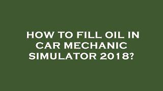 How to fill oil in car mechanic simulator 2018?