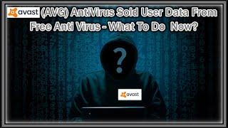 Avast (AVG) Anti Virus Sold User Data From Free Anti Virus - What To Do  Now?