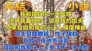 完結甜寵爽文：我和姐姐同一天出嫁但揭我蓋頭的卻是我的姐夫。我才知道，姐姐和我的心上人暗度陳倉調換了花轎。姐夫目瞎體弱性子綿軟，他輕輕柔柔地告訴我：你別怕，活不了多久，你再忍忍