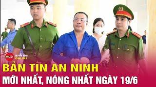 Tổng hợp tin tức an ninh trật tự nóng, thời sự Việt Nam mới nhất 24h tối 19/6 | Tin24h