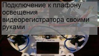 Подключение к плафону освещения видеорегистратора своими руками