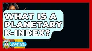 What Is A Planetary K-index? - Weather Watchdog