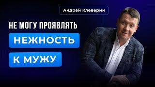 НЕ МОГУ ПРОЯВЛЯТЬ НЕЖНОСТЬ К МУЖУ. Андрей Клеверин