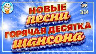 ГОРЯЧАЯ ДЕСЯТКА ШАНСОНА  НОВЫЕ ПЕСНИ 2024  ДУШЕВНЫЕ ХИТЫ  СЛУШАЕМ НОВИНКИ  NEW SONGS  39 