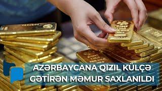 Azərbaycana 41 ədəd qızıl külçə gətirən məmur saxlanıldı