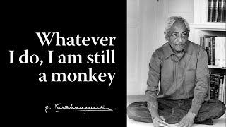 Whatever I do, I am still a monkey | Krishnamurti