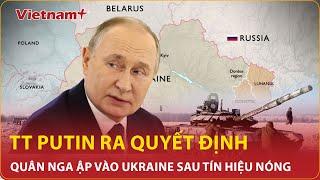Tổng thống Putin ra quyết định, quân Nga ập vào Ukraine sau "tín hiệu nóng"