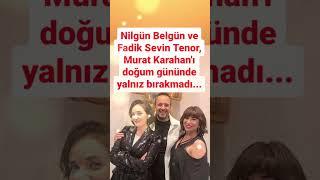 NİLGÜN BELGÜN VE FADİK SEVER TENOR MURAT KARAHAN'I DOĞUM GÜNÜNDE YALNIZ BIRAKMADI..