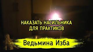 НАКАЗАТЬ НАСИЛЬНИКА. ДЛЯ ПРАКТИКОВ. ВЕДЬМИНА ИЗБА ▶️ МАГИЯ