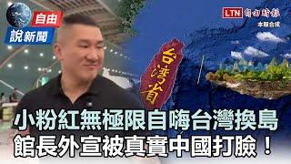 自由說新聞》小粉紅無極限自嗨「台灣換島」！館長外宣被「真實中國」打臉！