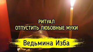 ОТПУСТИТЬ ЛЮБОВНЫЕ МУКИ. ДЛЯ ВСЕХ. ВЕДЬМИНА ИЗБА ▶️ МАГИЯ