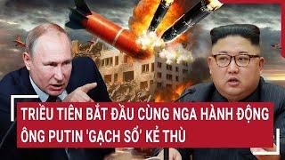 Vấn đề hôm nay 6/6: Triều Tiên bắt đầu cùng Nga hành động; ông Putin 'gạch sổ’ kẻ thù