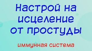 Настрой на исцеление от простуды - иммунная система