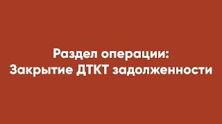 Раздел операции: Закрытие ДТКТ задолженности