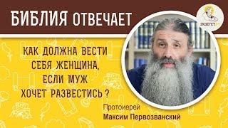 КАК ВЕСТИ СЕБЯ ЖЕНЩИНЕ, ЕСЛИ МУЖ ХОЧЕТ РАЗВЕСТИСЬ? - Библия отвечает. Прот. Максим Первозванский