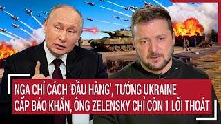Thời sự quốc tế: Nga chỉ cách ‘đầu hàng’, tướng Ukraine cấp báo, ông Zelensky còn 1 lối thoát