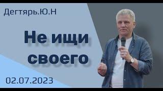 Не ищи своего  Ю.Дегтярь 02.07.23