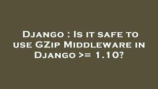 Django : Is it safe to use GZip Middleware in Django  = 1.10?