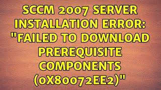 SCCM 2007 Server Installation error: "Failed to download prerequisite components (0x80072EE2)"