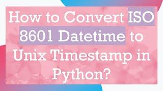 How to Convert ISO 8601 Datetime to Unix Timestamp in Python?