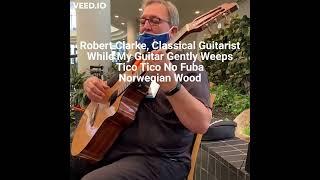 Robert Clarke Classical Guitarist While My Guitar Gently Weeps_Tico Tico No Fuba_Norwegian Wood