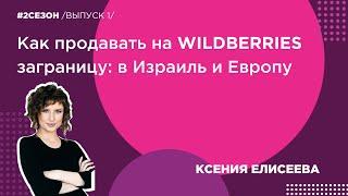 Ксения Елисеева - как продавать на WildBerries заграницу: в Израиль и Европу