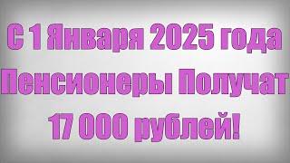 С 1 Января 2025 года Пенсионеры Получат 17 000 рублей!