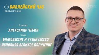 Библейский час. Александр Чебин.  Благовестие и ученичество:  исполняя Великое Поручение