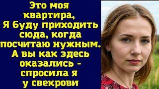 Это моя квартира, Я буду приходить сюда, когда посчитаю нужным. А вы как здесь оказались