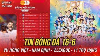Bóng đá 16-6 | Điểm danh 11 đội đã trụ hạng, Nam Định vô địch, HLV Vũ Hồng Việt đi vào lịch sử