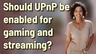 Should UPnP be enabled for gaming and streaming?