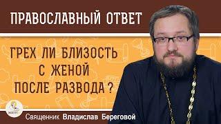 Грех ли близость с женой ПОСЛЕ РАЗВОДА ?  Священник Владислав Береговой