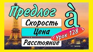 УРОК 128 : ПРЕДЛОГ à : СКОРОСТЬ - ЦЕНА - РАССТОЯНИЕ / французский по полочкам