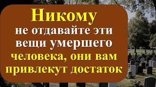 Никому не отдавайте эти вещи умершего человека, они вам привлекут достаток