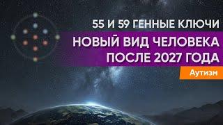 Мутация 2027 года. Аутизм и новый вид человека. 55 и 59 Генные Ключи