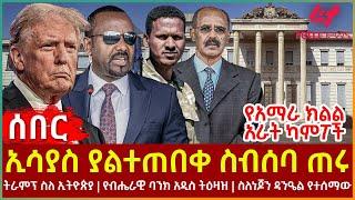 Ethiopia - ኢሳያስ ያልተጠበቀ ስብሰባ ጠሩ፣ የአማራ ክልል አራት ካምፖች፣ ትራምፕ ስለ ኢትዮጵያ፣ የብሔራዊ ባንክ አዲስ ትዕዛዝ፣ ስለእነ ጆን ዳንዔል