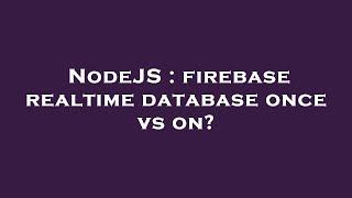 NodeJS : firebase realtime database once vs on?