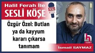 İsmail Saymaz: 'Özgür Özel: Butlan ya da kayyum kararı...' 15/06/25 Halil Ferah ile Sesli Köşe
