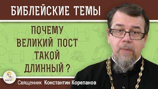 Почему Великий Пост такой длинный ?  Священник Константин Корепанов