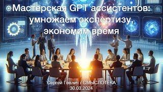 Мастерская GPT ассистентов: умножаем экспертизу, экономим время / Сергей Гевлич / 30.03.2024