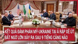 Kết quả đàm phán Mỹ-Ukraine tại Ả Rập Xê út, bất ngờ lớn xảy ra sau 9 tiếng căng não