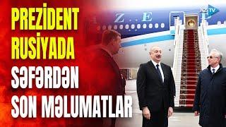 Prezident İlham Əliyev Rusiyada: səfərdən SON DƏQİQƏ MƏLUMATLARINI çatdırırıq