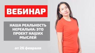 Вебинар от 26.02.2022года. Тема: « Наша реальность не реальна: это проект наших мыслей».