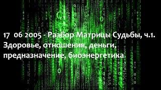 17  06 2005 - Разбор Матрицы Судьбы, ч.1. Здоровье, отношения, деньги, предназначение, биоэнергетика